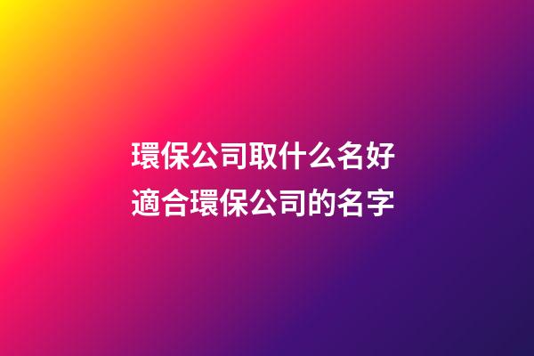 環保公司取什么名好 適合環保公司的名字-第1張-公司起名-玄機派